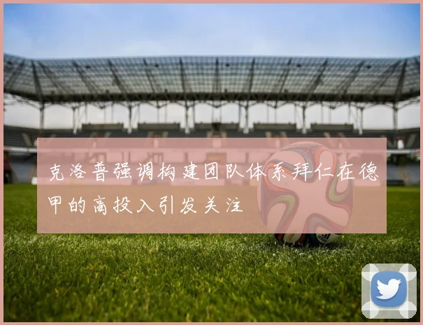 克洛普强调构建团队体系拜仁在德甲的高投入引发关注