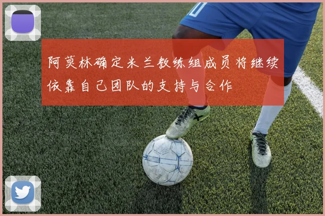 阿莫林确定米兰教练组成员将继续依靠自己团队的支持与合作