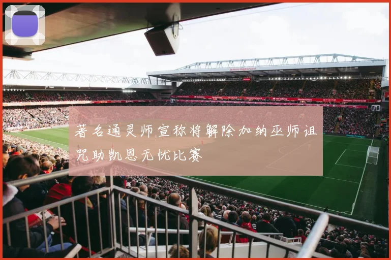 著名通灵师宣称将解除加纳巫师诅咒助凯恩无忧比赛
