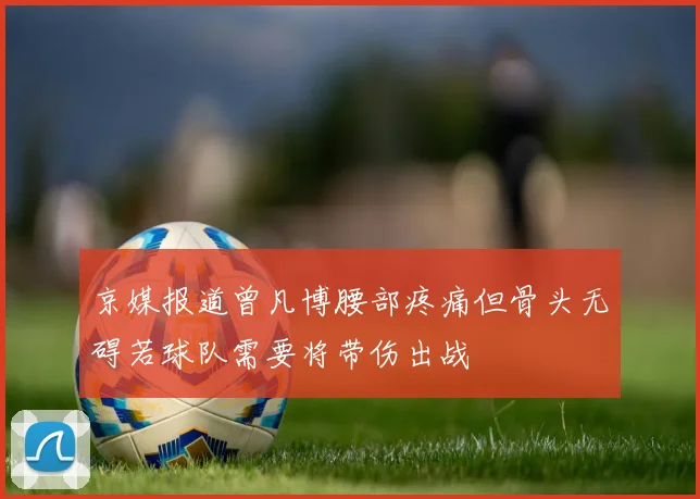 京媒报道曾凡博腰部疼痛但骨头无碍若球队需要将带伤出战