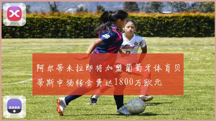 阿尔蒂米拉即将加盟葡萄牙体育贝蒂斯中场转会费达1800万欧元