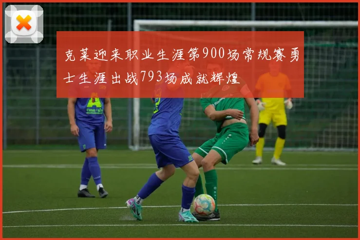 克莱迎来职业生涯第900场常规赛勇士生涯出战793场成就辉煌