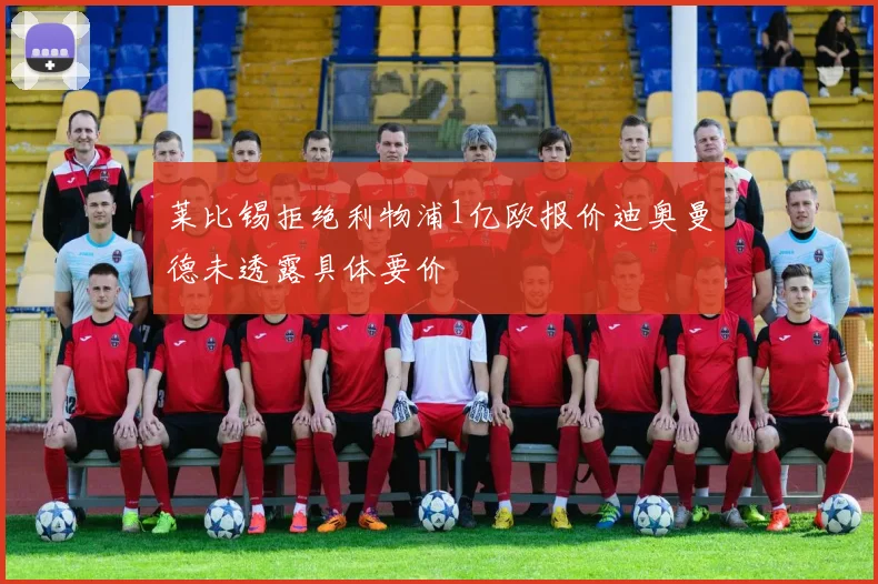 莱比锡拒绝利物浦1亿欧报价迪奥曼德未透露具体要价