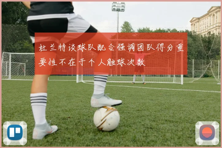 杜兰特谈球队配合强调团队得分重要性不在于个人触球次数