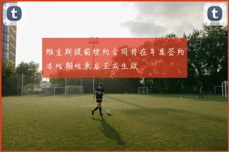 维金斯提前续约合同将在年度签约冻结期结束后正式生效