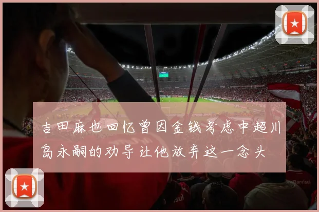 吉田麻也回忆曾因金钱考虑中超川岛永嗣的劝导让他放弃这一念头