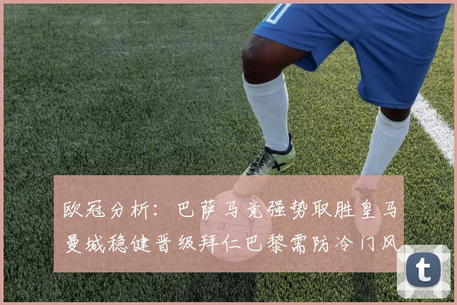 欧冠分析：巴萨马竞强势取胜皇马曼城稳健晋级拜仁巴黎需防冷门风险