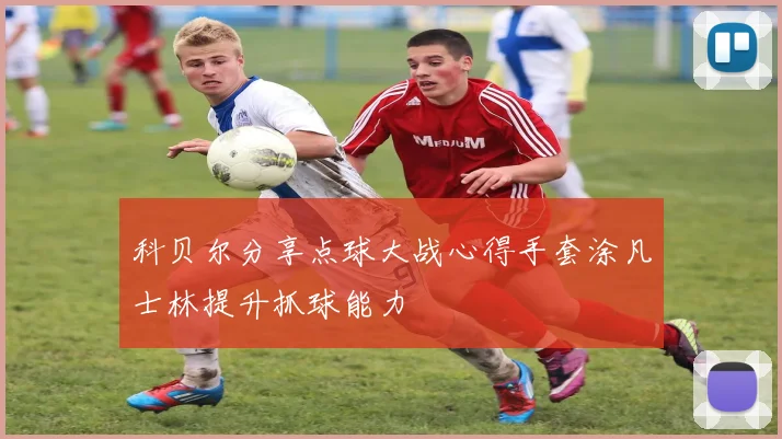 科贝尔分享点球大战心得手套涂凡士林提升抓球能力