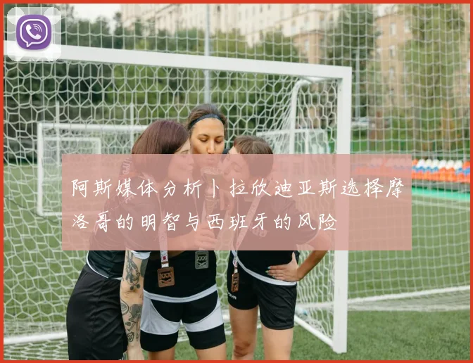 阿斯媒体分析卜拉欣迪亚斯选择摩洛哥的明智与西班牙的风险