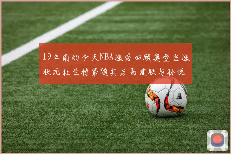 19年前的今天NBA选秀回顾奥登当选状元杜兰特紧随其后易建联与孙悦同场竞技