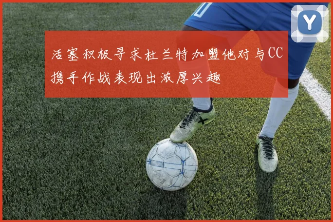活塞积极寻求杜兰特加盟他对与CC携手作战表现出浓厚兴趣