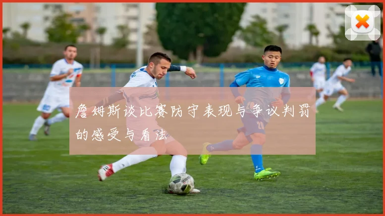 詹姆斯谈比赛防守表现与争议判罚的感受与看法