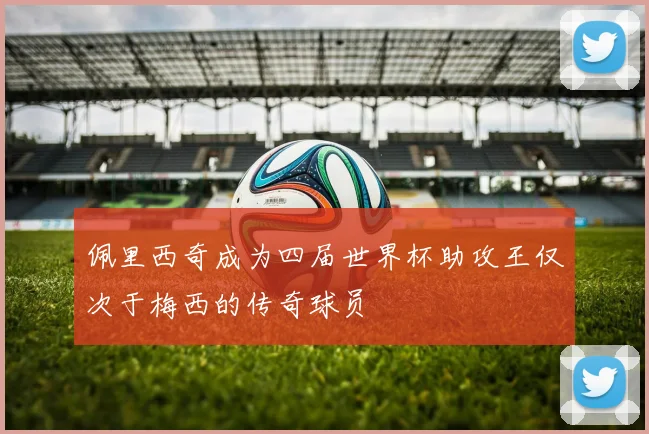 佩里西奇成为四届世界杯助攻王仅次于梅西的传奇球员