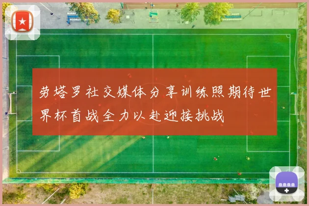劳塔罗社交媒体分享训练照期待世界杯首战全力以赴迎接挑战
