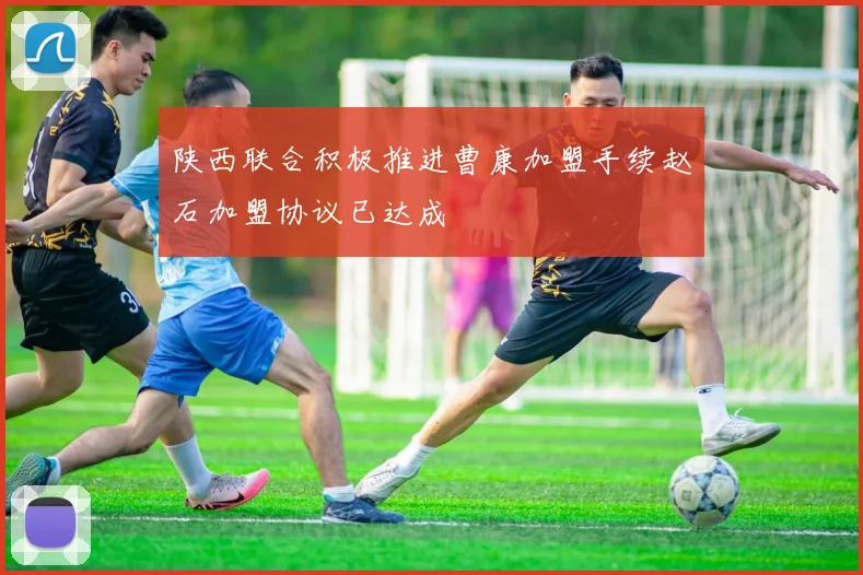陕西联合积极推进曹康加盟手续赵石加盟协议已达成
