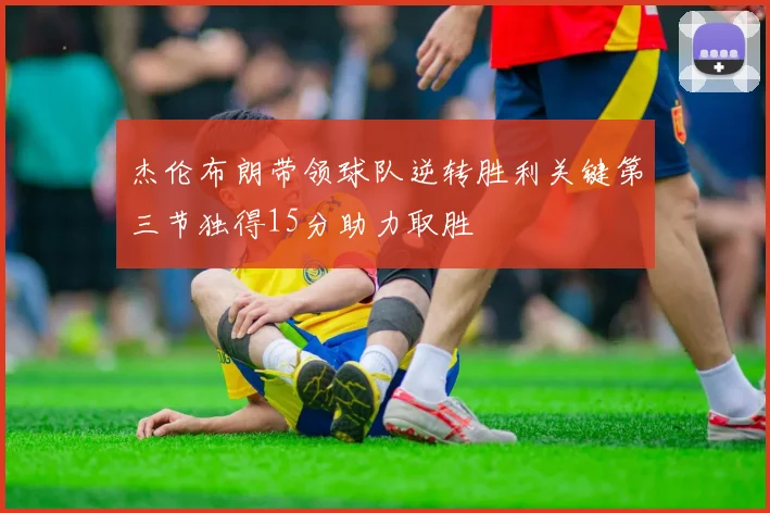 杰伦布朗带领球队逆转胜利关键第三节独得15分助力取胜