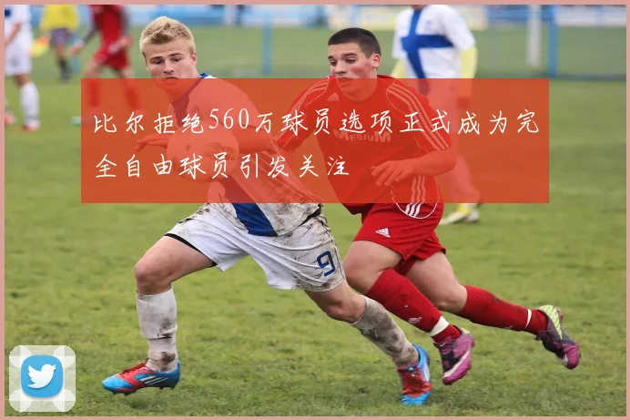 比尔拒绝560万球员选项正式成为完全自由球员引发关注