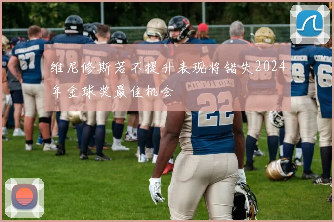 维尼修斯若不提升表现将错失2024年金球奖最佳机会