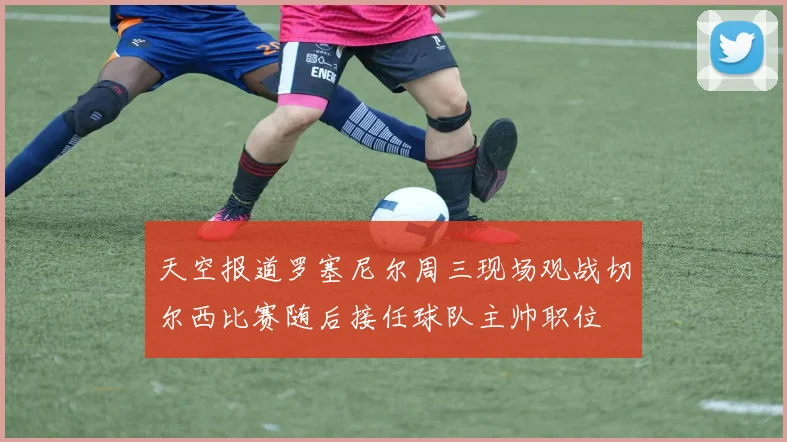 天空报道罗塞尼尔周三现场观战切尔西比赛随后接任球队主帅职位