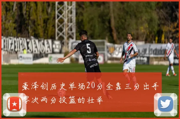 豪泽创历史单场20分全靠三分出手零次两分投篮的壮举
