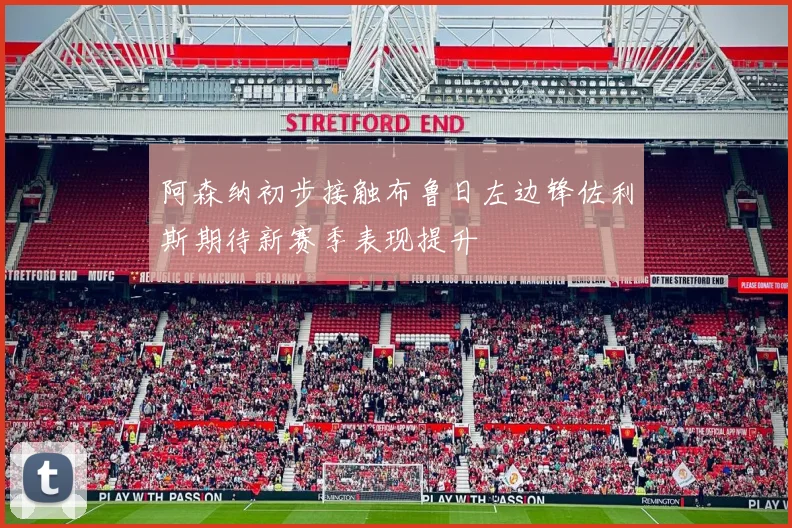 阿森纳初步接触布鲁日左边锋佐利斯期待新赛季表现提升