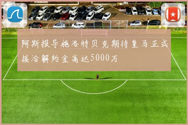 阿斯报导施洛特贝克期待皇马正式接洽解约金高达5000万