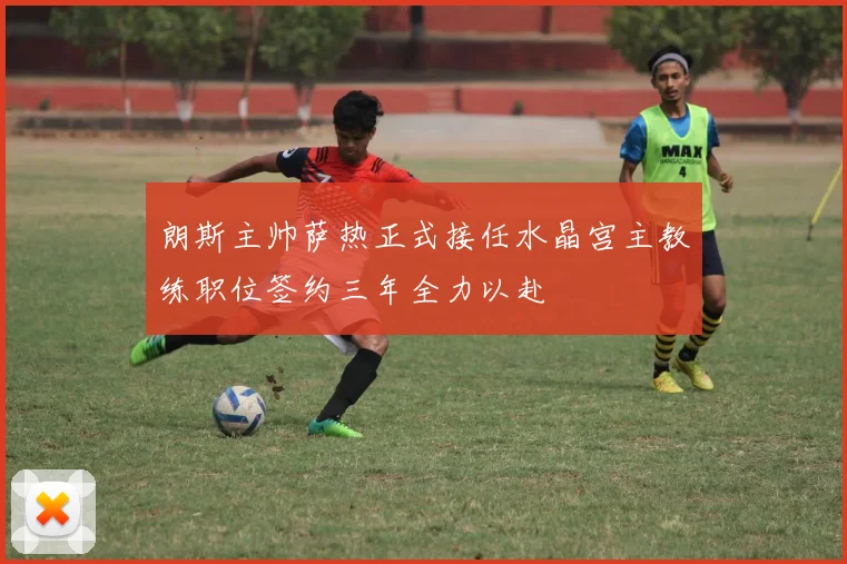 朗斯主帅萨热正式接任水晶宫主教练职位签约三年全力以赴